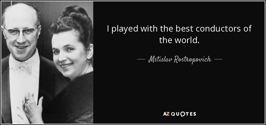 I played with the best conductors of the world. - Mstislav Rostropovich