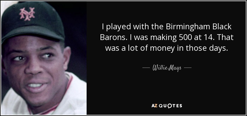I played with the Birmingham Black Barons. I was making 500 at 14. That was a lot of money in those days. - Willie Mays