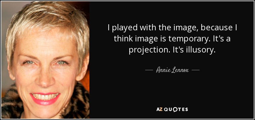 I played with the image, because I think image is temporary. It's a projection. It's illusory. - Annie Lennox