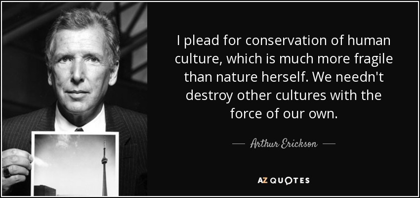 I plead for conservation of human culture, which is much more fragile than nature herself. We needn't destroy other cultures with the force of our own. - Arthur Erickson