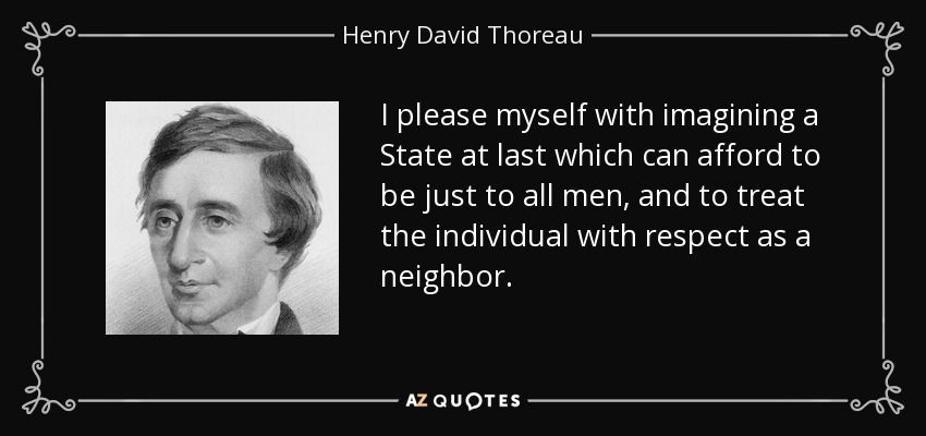 I please myself with imagining a State at last which can afford to be just to all men, and to treat the individual with respect as a neighbor. - Henry David Thoreau