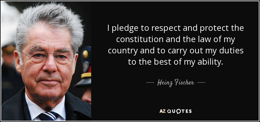 I pledge to respect and protect the constitution and the law of my country and to carry out my duties to the best of my ability. - Heinz Fischer