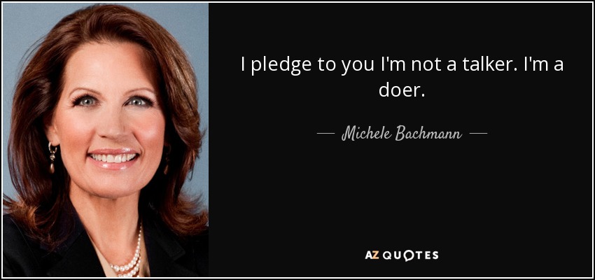 I pledge to you I'm not a talker. I'm a doer. - Michele Bachmann