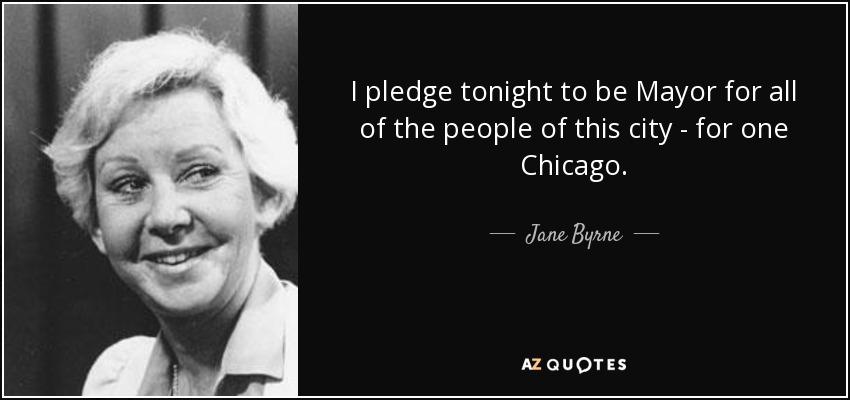 I pledge tonight to be Mayor for all of the people of this city - for one Chicago. - Jane Byrne