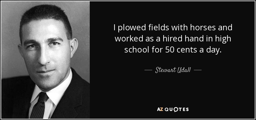 I plowed fields with horses and worked as a hired hand in high school for 50 cents a day. - Stewart Udall