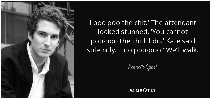 I poo poo the chit.' The attendant looked stunned. 'You cannot poo-poo the chit!' I do.' Kate said solemnly. 'I do poo-poo.' We'll walk. - Kenneth Oppel