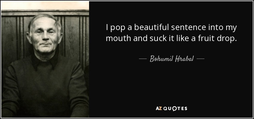I pop a beautiful sentence into my mouth and suck it like a fruit drop. - Bohumil Hrabal