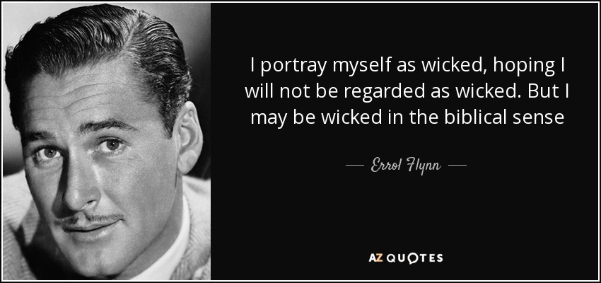 I portray myself as wicked, hoping I will not be regarded as wicked. But I may be wicked in the biblical sense - Errol Flynn
