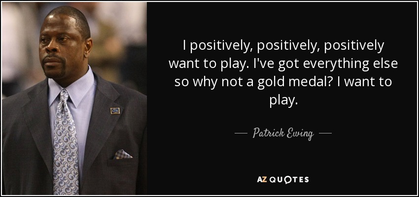 I positively, positively, positively want to play. I've got everything else so why not a gold medal? I want to play. - Patrick Ewing