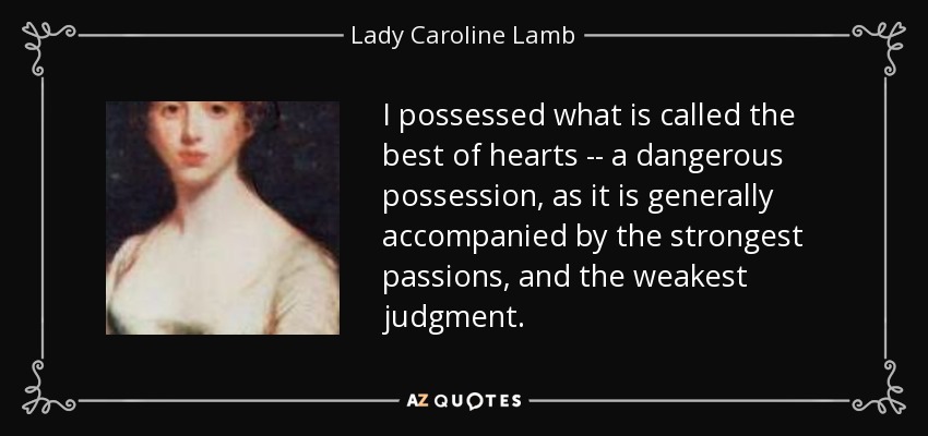 I possessed what is called the best of hearts -- a dangerous possession, as it is generally accompanied by the strongest passions, and the weakest judgment. - Lady Caroline Lamb