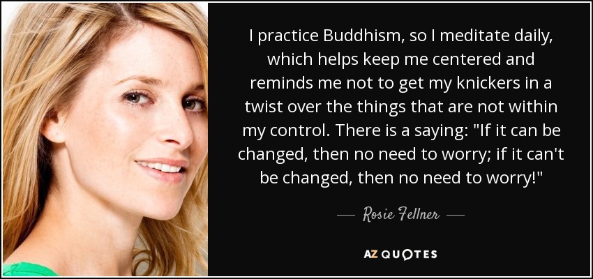 I practice Buddhism, so I meditate daily, which helps keep me centered and reminds me not to get my knickers in a twist over the things that are not within my control. There is a saying: 