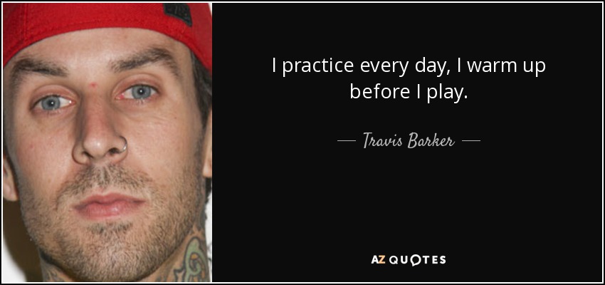 I practice every day, I warm up before I play. - Travis Barker