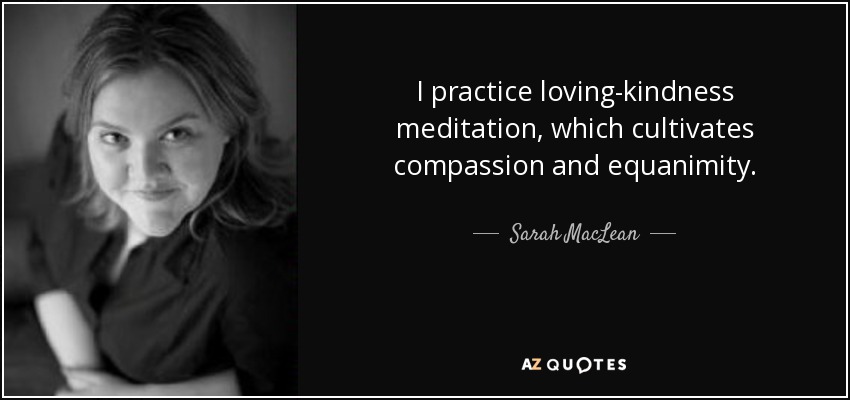 I practice loving-kindness meditation, which cultivates compassion and equanimity. - Sarah MacLean