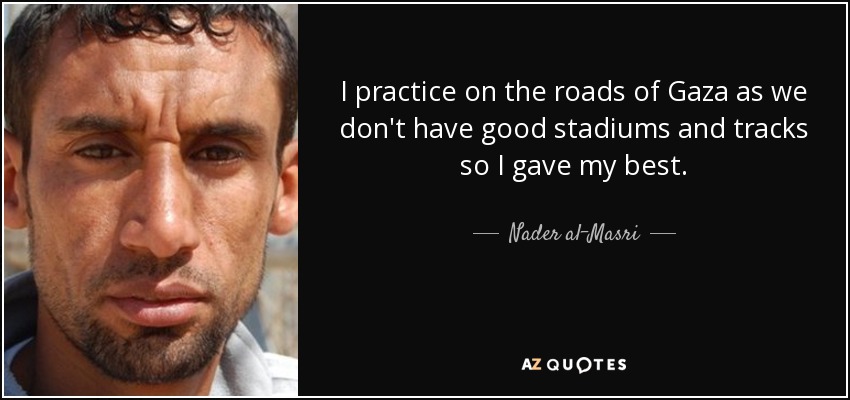 I practice on the roads of Gaza as we don't have good stadiums and tracks so I gave my best. - Nader al-Masri