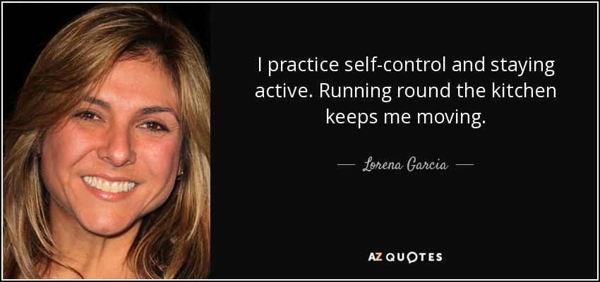 I practice self-control and staying active. Running round the kitchen keeps me moving. - Lorena Garcia
