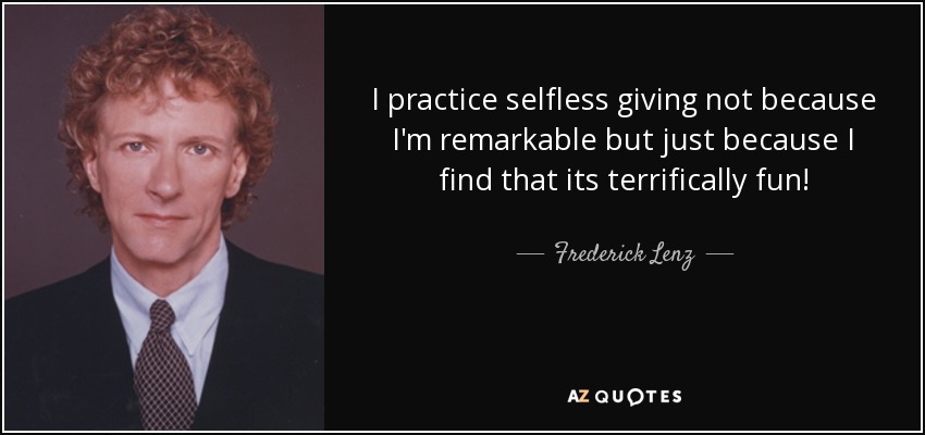 I practice selfless giving not because I'm remarkable but just because I find that its terrifically fun! - Frederick Lenz