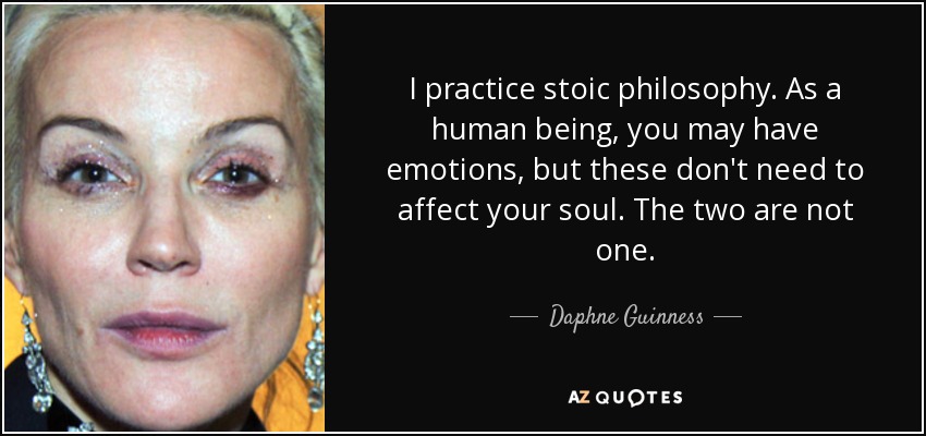 I practice stoic philosophy. As a human being, you may have emotions, but these don't need to affect your soul. The two are not one. - Daphne Guinness