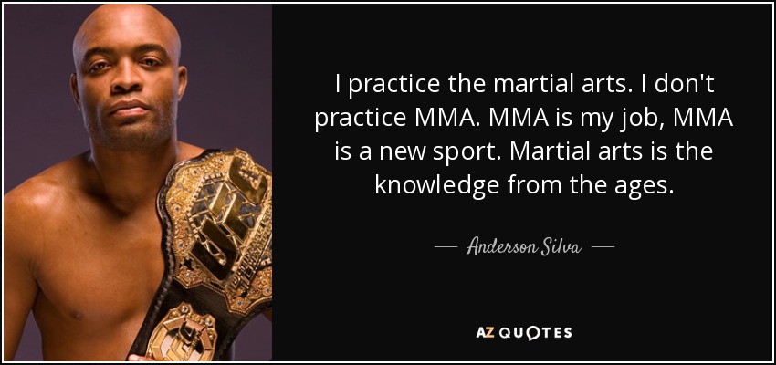 I practice the martial arts. I don't practice MMA. MMA is my job, MMA is a new sport. Martial arts is the knowledge from the ages. - Anderson Silva