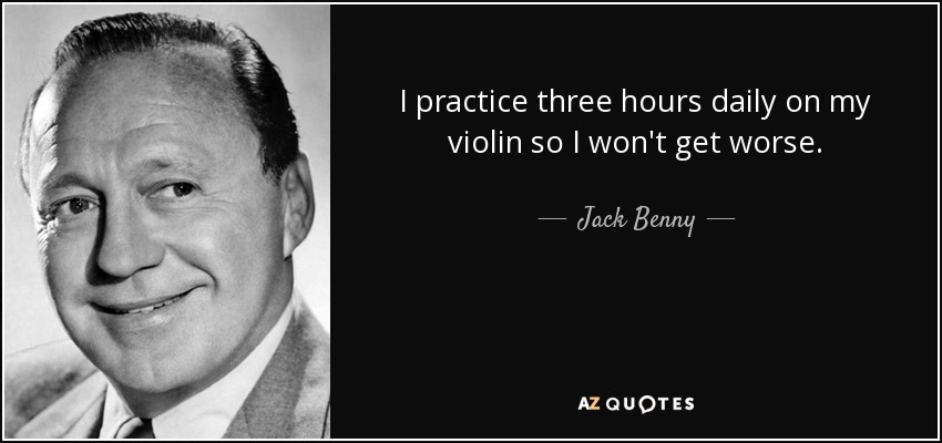 I practice three hours daily on my violin so I won't get worse. - Jack Benny