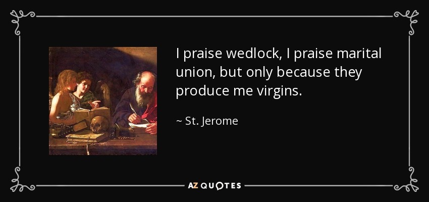 I praise wedlock, I praise marital union, but only because they produce me virgins. - St. Jerome