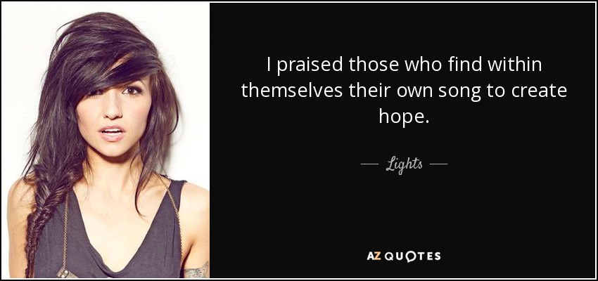 I praised those who find within themselves their own song to create hope. - Lights