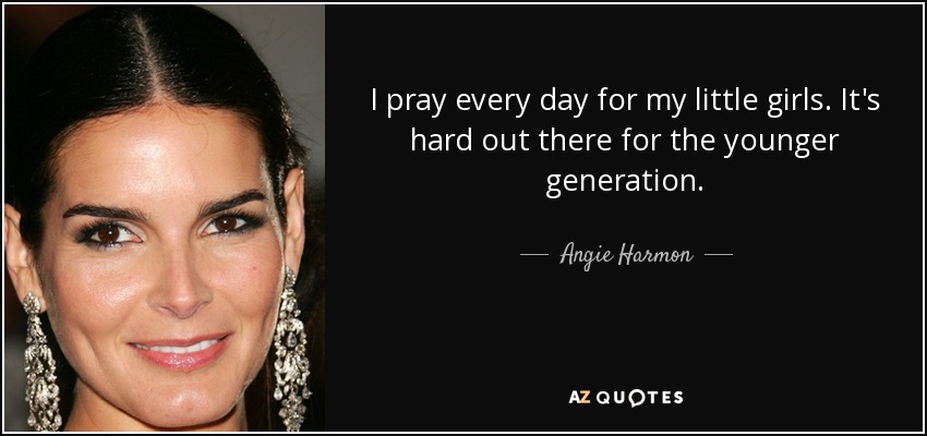 I pray every day for my little girls. It's hard out there for the younger generation. - Angie Harmon