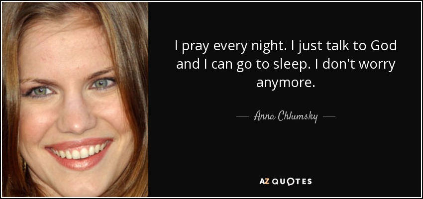 I pray every night. I just talk to God and I can go to sleep. I don't worry anymore. - Anna Chlumsky