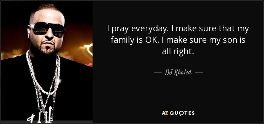 I pray everyday. I make sure that my family is OK. I make sure my son is all right. - DJ Khaled