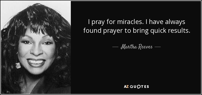 I pray for miracles. I have always found prayer to bring quick results. - Martha Reeves