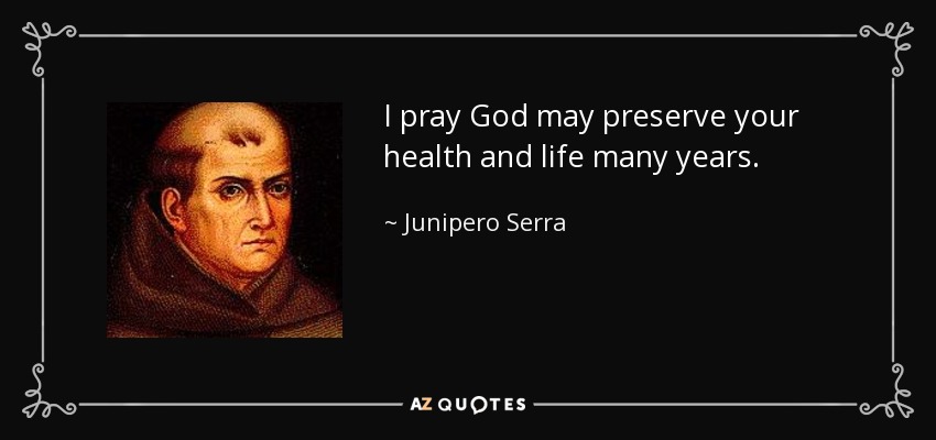 I pray God may preserve your health and life many years. - Junipero Serra