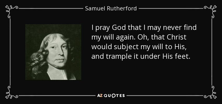 I pray God that I may never find my will again. Oh, that Christ would subject my will to His, and trample it under His feet. - Samuel Rutherford