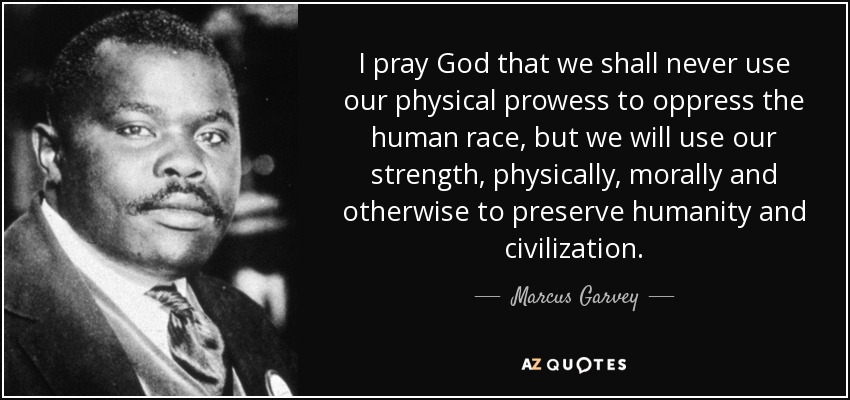 I pray God that we shall never use our physical prowess to oppress the human race, but we will use our strength, physically, morally and otherwise to preserve humanity and civilization. - Marcus Garvey