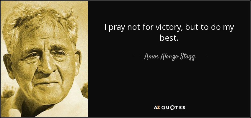 I pray not for victory, but to do my best. - Amos Alonzo Stagg