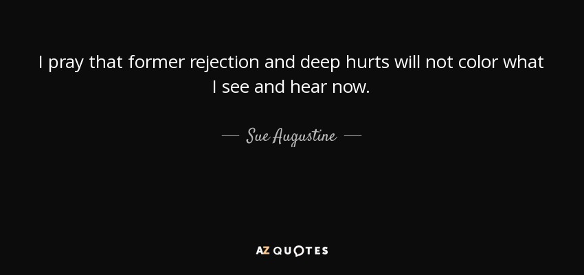 I pray that former rejection and deep hurts will not color what I see and hear now. - Sue Augustine