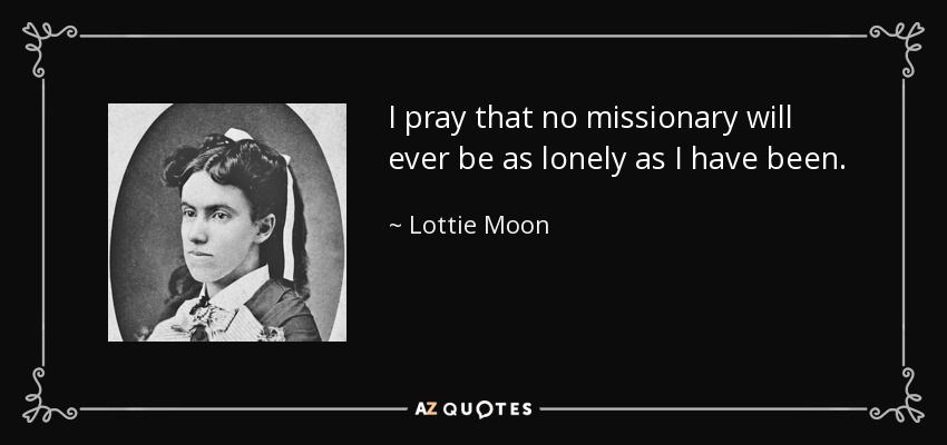 I pray that no missionary will ever be as lonely as I have been. - Lottie Moon