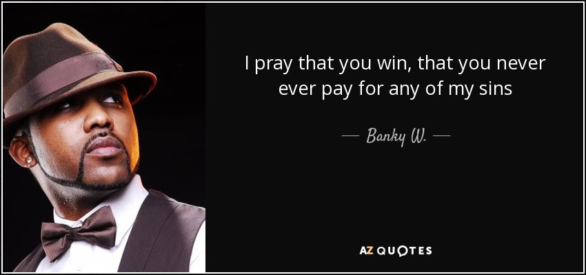 I pray that you win, that you never ever pay for any of my sins - Banky W.