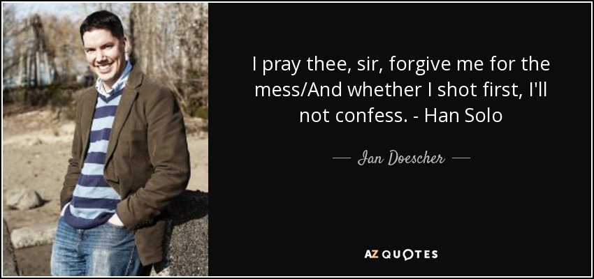 I pray thee, sir, forgive me for the mess/And whether I shot first, I'll not confess. - Han Solo - Ian Doescher