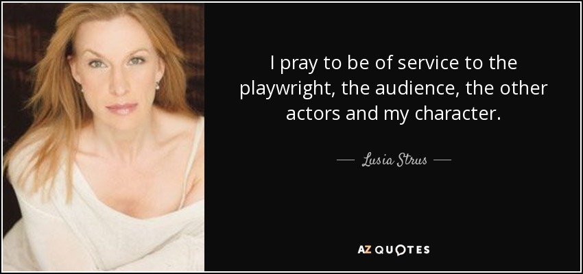 I pray to be of service to the playwright, the audience, the other actors and my character. - Lusia Strus