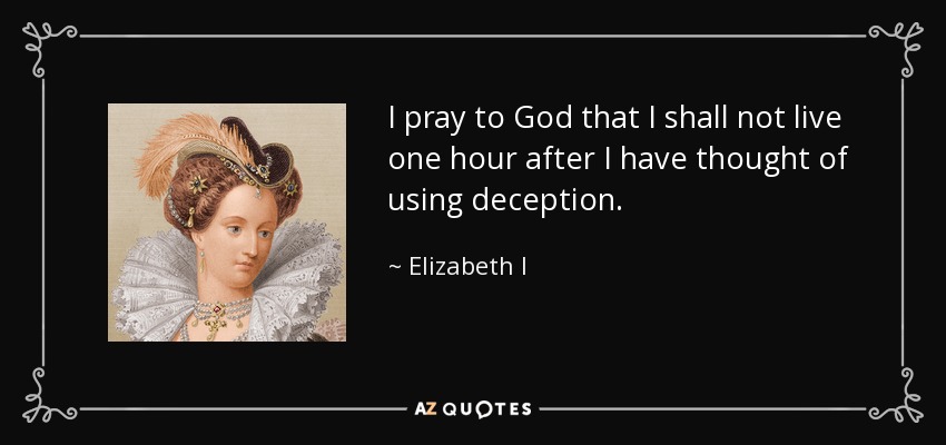 I pray to God that I shall not live one hour after I have thought of using deception. - Elizabeth I