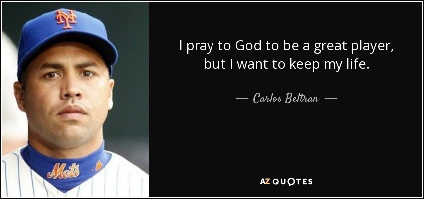 I pray to God to be a great player, but I want to keep my life. - Carlos Beltran