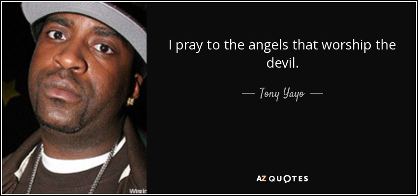 I pray to the angels that worship the devil. - Tony Yayo