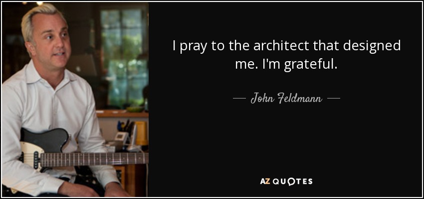 I pray to the architect that designed me. I'm grateful. - John Feldmann