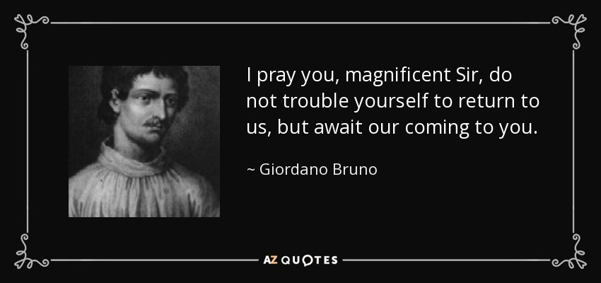 I pray you, magnificent Sir, do not trouble yourself to return to us, but await our coming to you. - Giordano Bruno