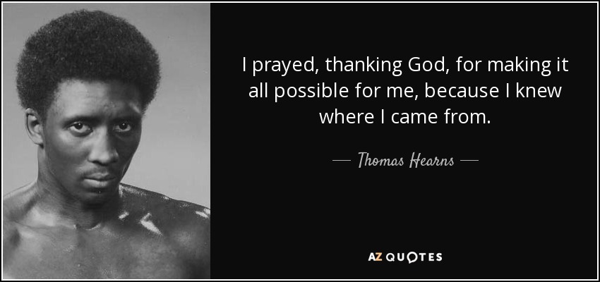 I prayed, thanking God, for making it all possible for me, because I knew where I came from. - Thomas Hearns
