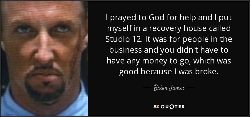 I prayed to God for help and I put myself in a recovery house called Studio 12. It was for people in the business and you didn't have to have any money to go, which was good because I was broke. - Brion James