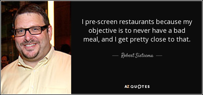 I pre-screen restaurants because my objective is to never have a bad meal, and I get pretty close to that. - Robert Sietsema