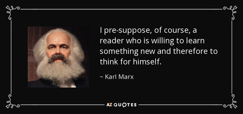 I pre-suppose, of course, a reader who is willing to learn something new and therefore to think for himself. - Karl Marx