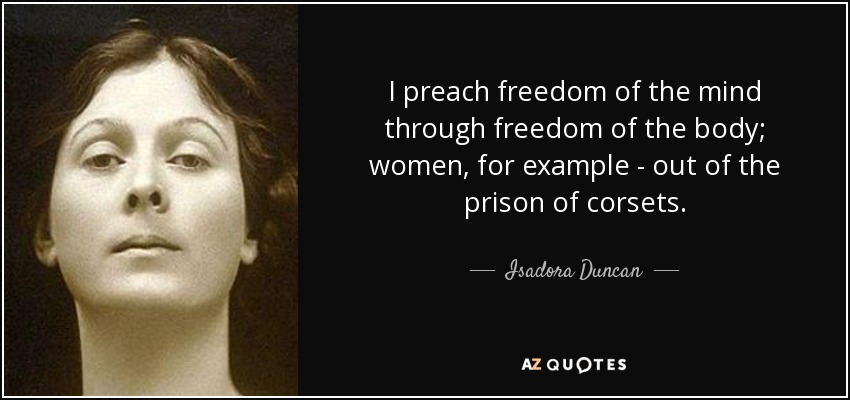 I preach freedom of the mind through freedom of the body; women, for example - out of the prison of corsets. - Isadora Duncan