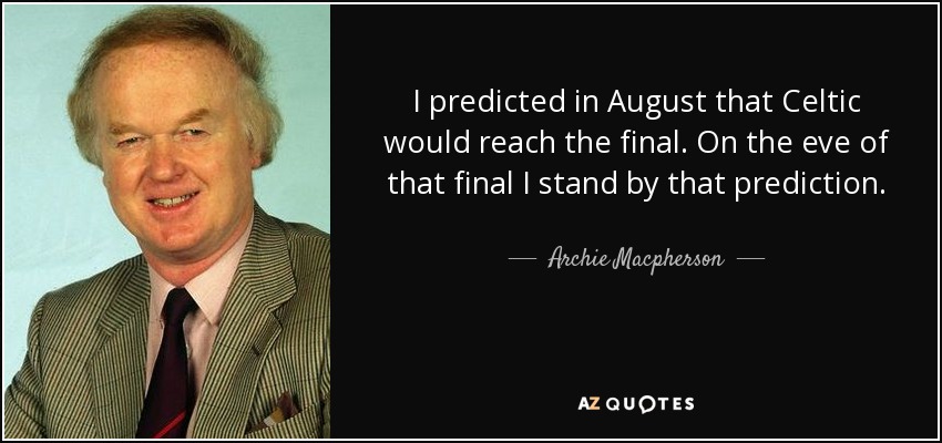 I predicted in August that Celtic would reach the final. On the eve of that final I stand by that prediction. - Archie Macpherson