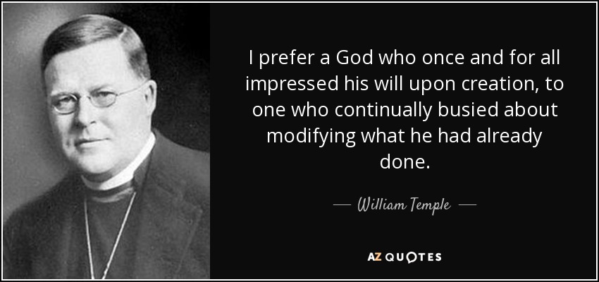 I prefer a God who once and for all impressed his will upon creation, to one who continually busied about modifying what he had already done. - William Temple